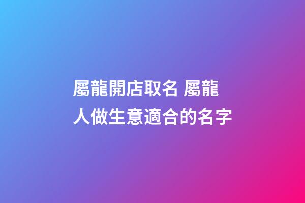 屬龍開店取名 屬龍人做生意適合的名字-第1張-店鋪起名-玄機派